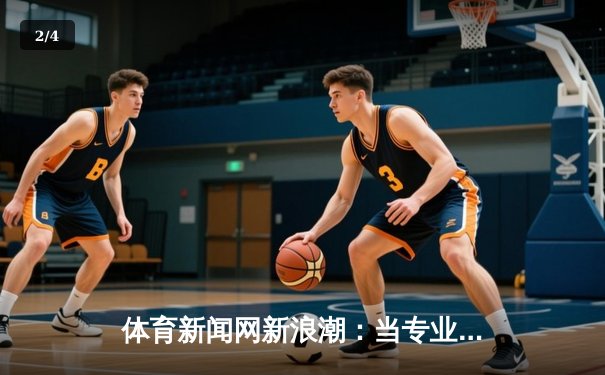 体育新闻网新浪潮：当专业资讯遇见沉浸式互动体验 - 2