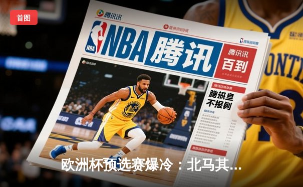 欧洲杯预选赛爆冷：北马其顿3-1逆转乌克兰，潘德夫传射建功