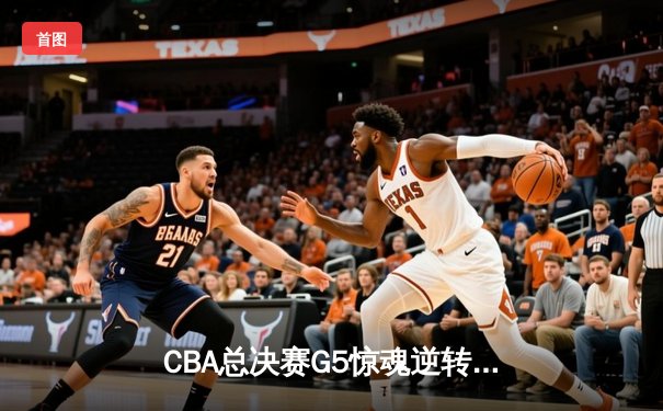 CBA总决赛G5惊魂逆转！辽宁本钢加时险胜新疆夺队史第四冠