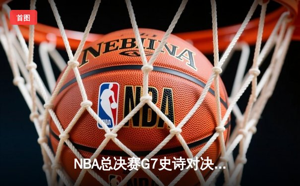 NBA总决赛G7史诗对决：独行侠加时险胜凯尔特人，东契奇47分加冕FMVP