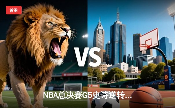 NBA总决赛G5史诗逆转：凯尔特人三分雨浇灭勇士反扑，塔图姆26+10+6率队夺赛点