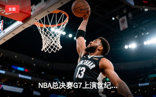 NBA总决赛G7上演世纪逆转！掘金加时险胜绿军夺冠