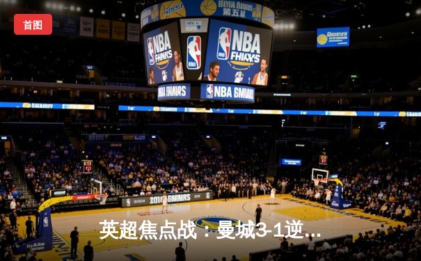 英超焦点战：曼城3-1逆转曼联，哈兰德双响锁定胜局