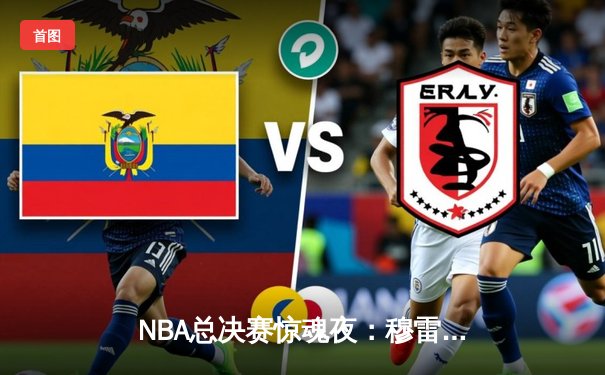 NBA总决赛惊魂夜：穆雷绝杀掘金逆转湖人夺赛点