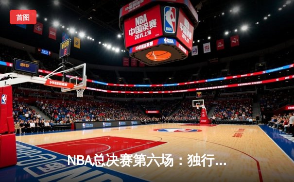 NBA总决赛第六场：独行侠主场力克凯尔特人，将系列赛拖入抢七大战