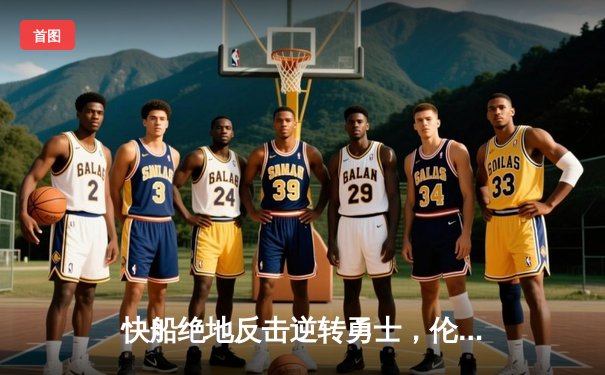 快船绝地反击逆转勇士，伦纳德39分创赛季新高