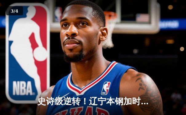 史诗级逆转！辽宁本钢加时险胜广东宏远，总决赛悬念再起 - 3