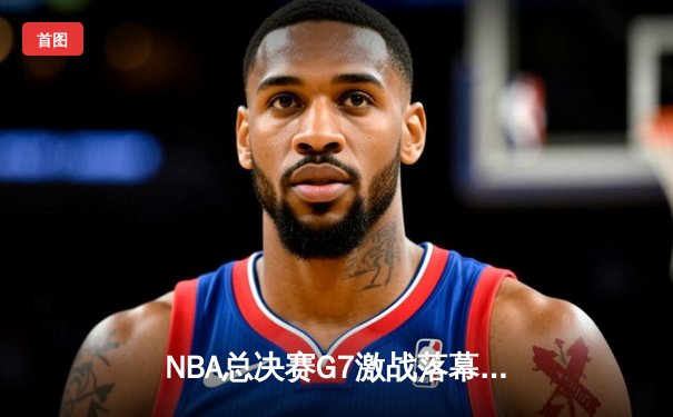 NBA总决赛G7激战落幕，金州勇士逆转夺冠，库里加冕FMVP