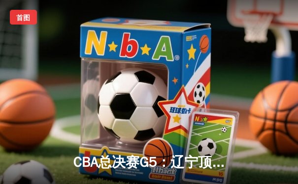 CBA总决赛G5：辽宁顶住压力实现三连冠，赵继伟荣膺FMVP