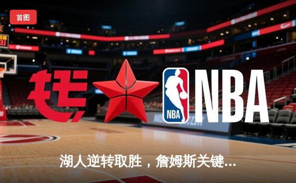 湖人逆转取胜，詹姆斯关键三分锁定胜局