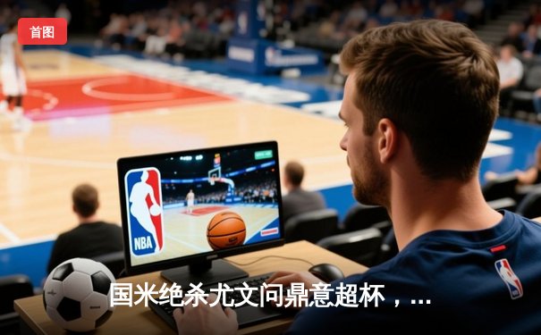 国米绝杀尤文问鼎意超杯，劳塔罗加时赛一击制胜