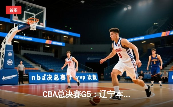 CBA总决赛G5：辽宁本钢逆转广东宏远 赵继伟关键三分锁定三连冠