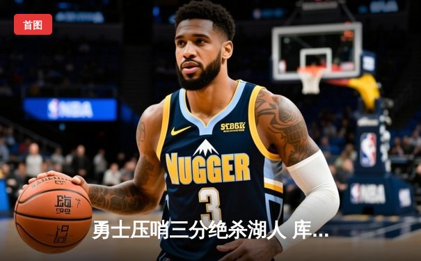 勇士压哨三分绝杀湖人 库里35分导演西部季后赛巅峰对决