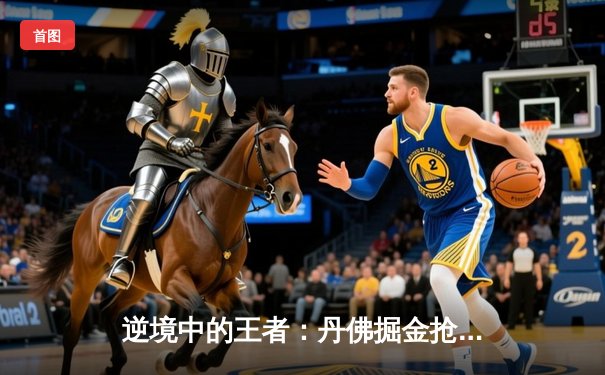 逆境中的王者：丹佛掘金抢七险胜森林狼，约基奇三双锁定西决席位