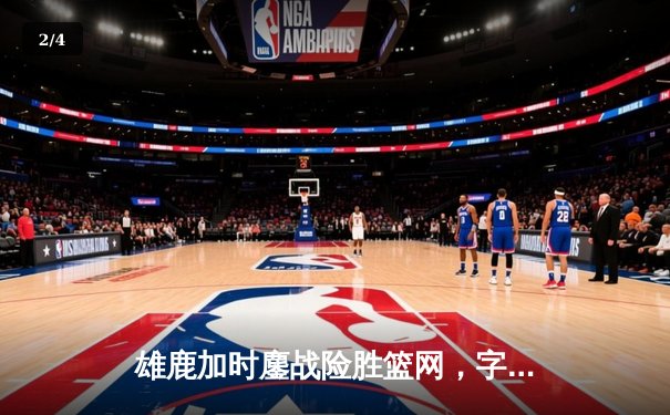 雄鹿加时鏖战险胜篮网，字母哥44分14篮板演绎MVP本色 - 2