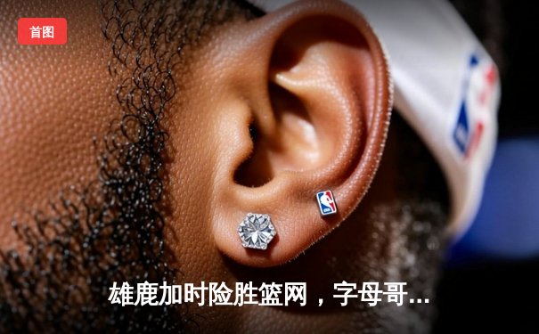 雄鹿加时险胜篮网，字母哥44分主宰关键时刻