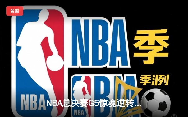 NBA总决赛G5惊魂逆转：掘金约基奇三双制胜，热火巴特勒空砍40分