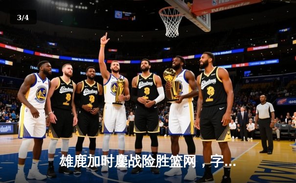 雄鹿加时鏖战险胜篮网，字母哥44分14篮板6助攻主宰关键时刻 - 3