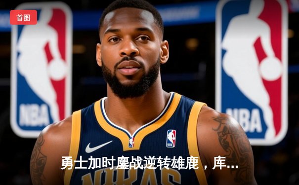 勇士加时鏖战逆转雄鹿，库里50分神迹刷新历史纪录