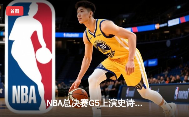 NBA总决赛G5上演史诗逆转 凯尔特人绝地反击扳回一城
