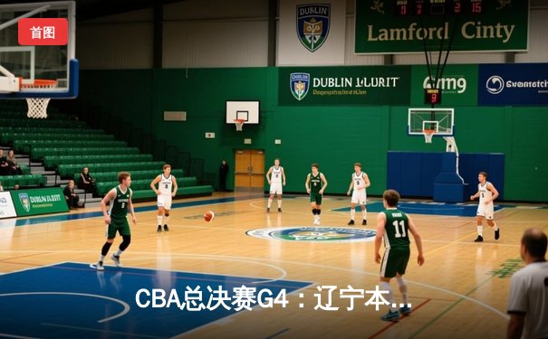 CBA总决赛G4：辽宁本钢加时鏖战力克浙江广厦，总比分3:1夺赛点