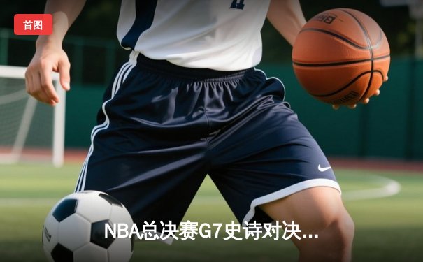 NBA总决赛G7史诗对决：凯尔特人加时险胜勇士，塔图姆51分创历史
