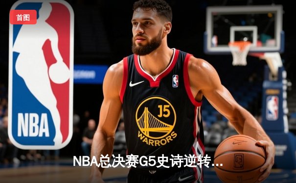 NBA总决赛G5史诗逆转：凯尔特人绝地反击，库里空砍40分