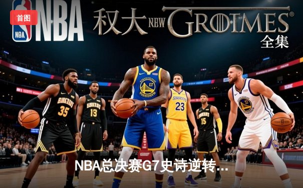 NBA总决赛G7史诗逆转：凯尔特人末节轰22-0终结16年冠军荒