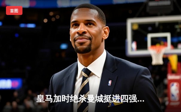 皇马加时绝杀曼城挺进四强，罗德里戈双响本泽马制胜